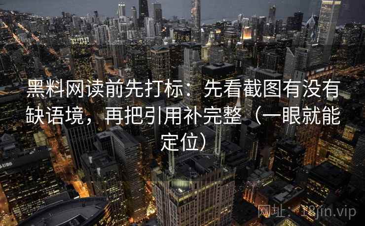 黑料网读前先打标：先看截图有没有缺语境，再把引用补完整（一眼就能定位）