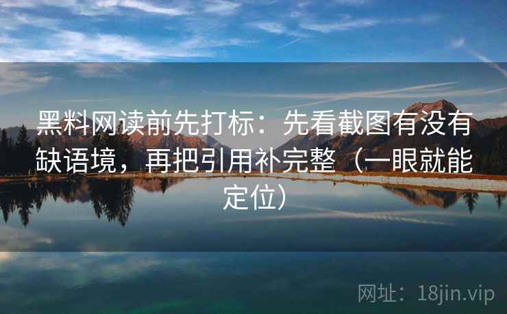 黑料网读前先打标：先看截图有没有缺语境，再把引用补完整（一眼就能定位）