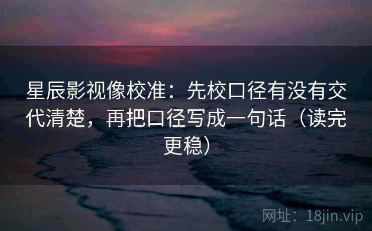 星辰影视像校准：先校口径有没有交代清楚，再把口径写成一句话（读完更稳）