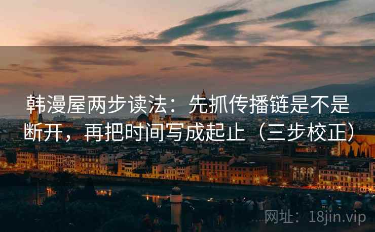 韩漫屋两步读法：先抓传播链是不是断开，再把时间写成起止（三步校正）