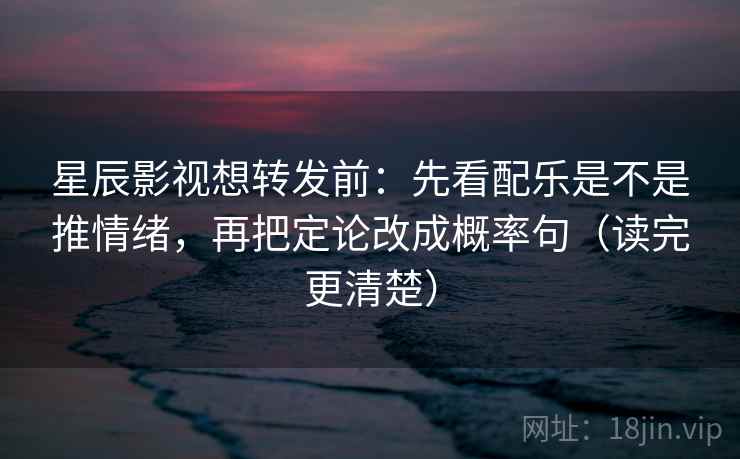 星辰影视想转发前：先看配乐是不是推情绪，再把定论改成概率句（读完更清楚）