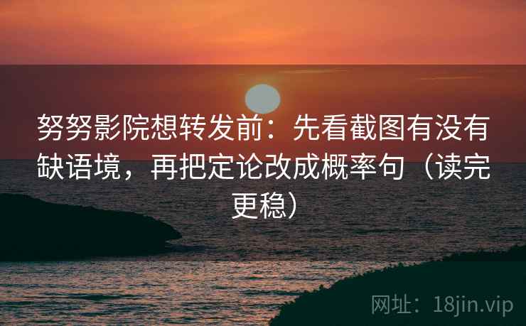 努努影院想转发前:先看截图有没有缺语境,再把定论改成概率句(读完更稳) 努努影院想转发前:先看截图有没有缺语境,再把定论改成概率句(读完更稳)