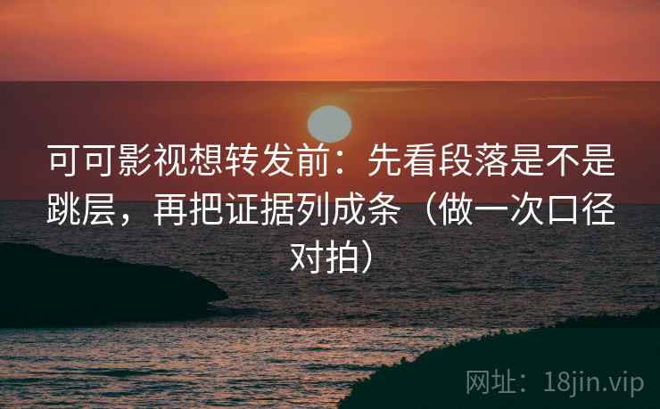 可可影视想转发前:先看段落是不是跳层,再把证据列成条(做一次口径对拍) 可可影视想转发前:先看段落是不是跳层,再把证据列成条(做一次口径对拍)