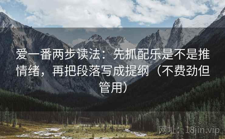 爱一番两步读法：先抓配乐是不是推情绪，再把段落写成提纲（不费劲但管用）