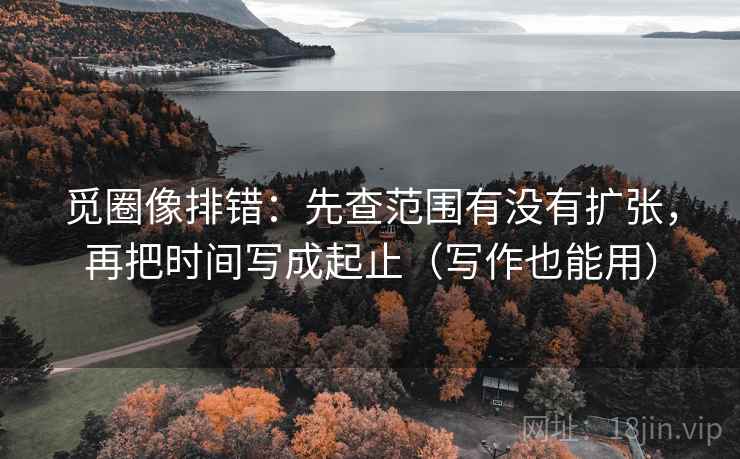 觅圈像排错:先查范围有没有扩张,再把时间写成起止(写作也能用) 觅圈像排错:先查范围有没有扩张,再把时间写成起止(写作也能用)