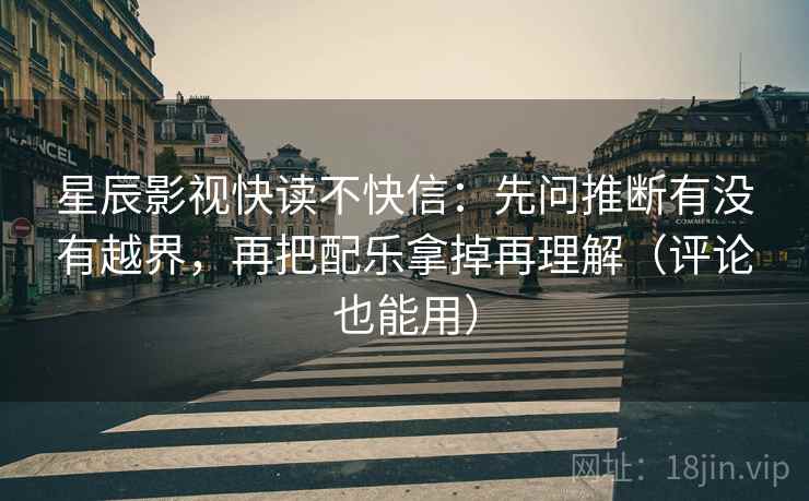 星辰影视快读不快信:先问推断有没有越界,再把配乐拿掉再理解(评论也能用) 星辰影视快读不快信:先问推断有没有越界,再把配乐拿掉再理解(评论也能用)