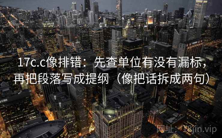 17c.c像排错:先查单位有没有漏标,再把段落写成提纲(像把话拆成两句) 17c.c像排错:先查单位有没有漏标,再把段落写成提纲(像把话拆成两句)