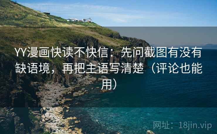 YY漫画快读不快信：先问截图有没有缺语境，再把主语写清楚（评论也能用）