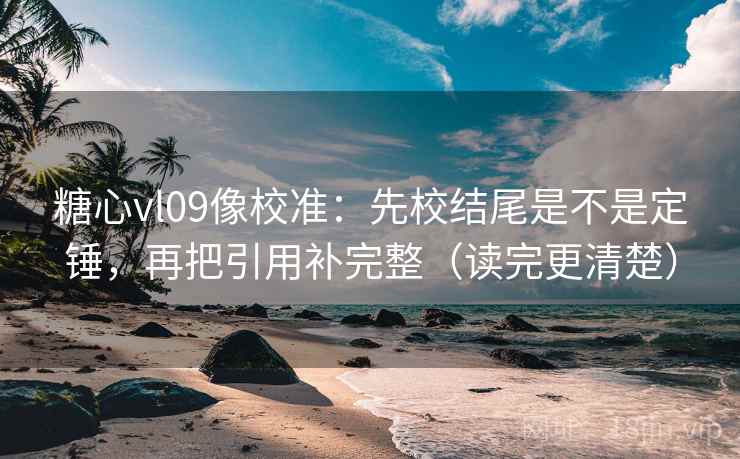 糖心vl09像校准：先校结尾是不是定锤，再把引用补完整（读完更清楚）