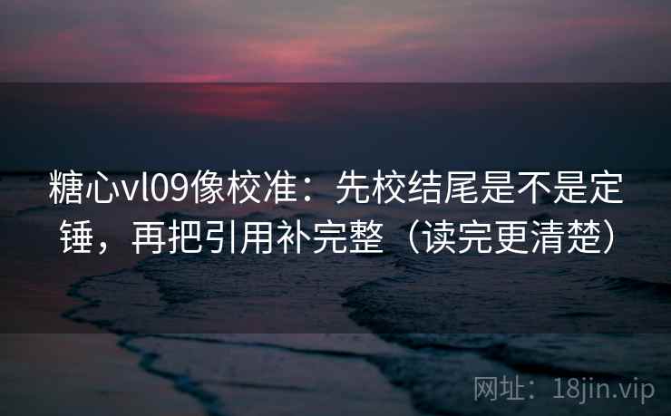 糖心vl09像校准:先校结尾是不是定锤,再把引用补完整(读完更清楚) 糖心vl09像校准:先校结尾是不是定锤,再把引用补完整(读完更清楚)
