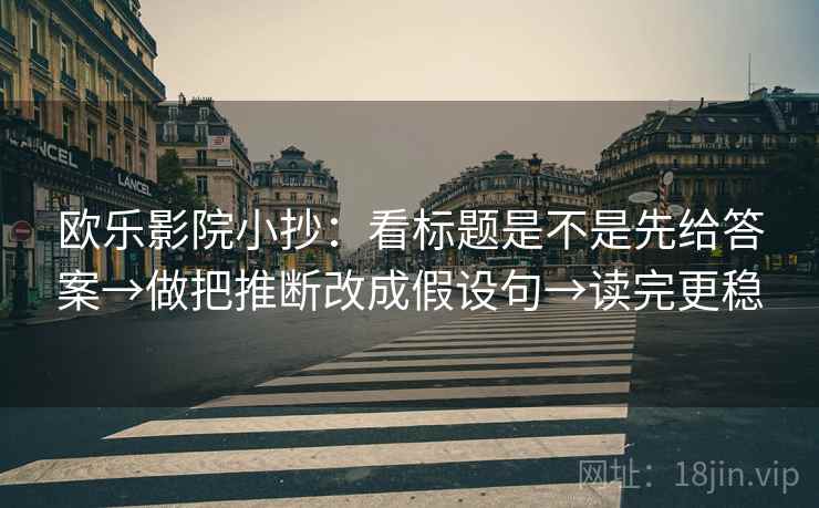欧乐影院小抄:看标题是不是先给答案→做把推断改成假设句→读完更稳 欧乐影院小抄:看标题是不是先给答案→做把推断改成假设句→读完更稳