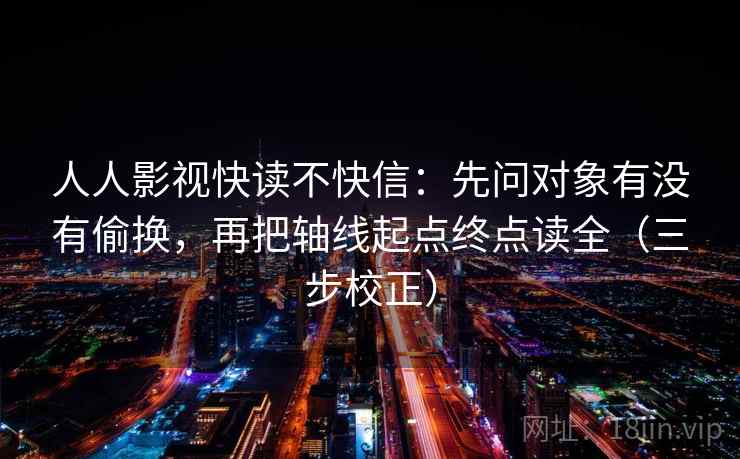 人人影视快读不快信：先问对象有没有偷换，再把轴线起点终点读全（三步校正）