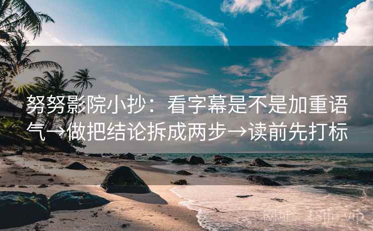 努努影院小抄:看字幕是不是加重语气→做把结论拆成两步→读前先打标 努努影院小抄:看字幕是不是加重语气→做把结论拆成两步→读前先打标