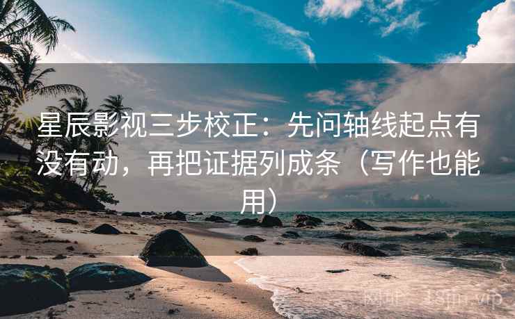 星辰影视三步校正：先问轴线起点有没有动，再把证据列成条（写作也能用）