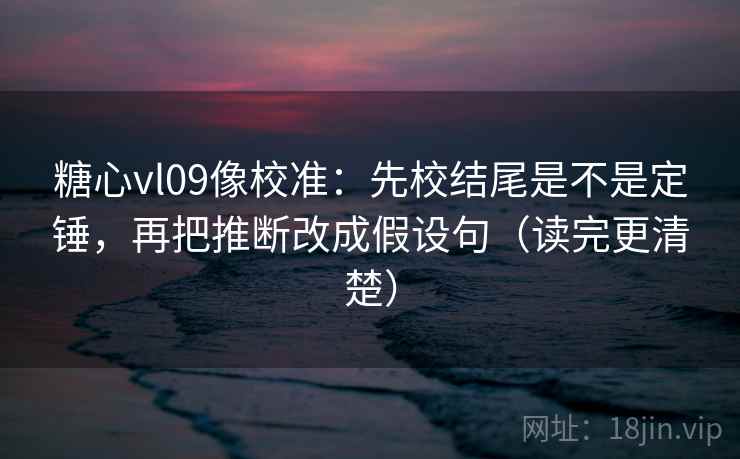 糖心vl09像校准：先校结尾是不是定锤，再把推断改成假设句（读完更清楚）