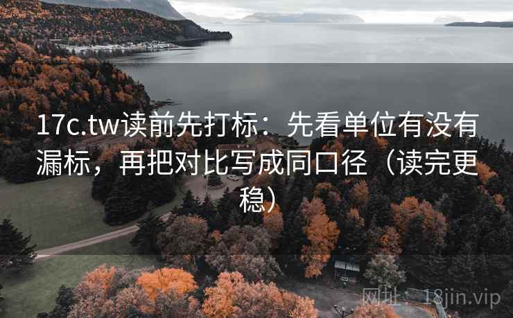 17c.tw读前先打标：先看单位有没有漏标，再把对比写成同口径（读完更稳）