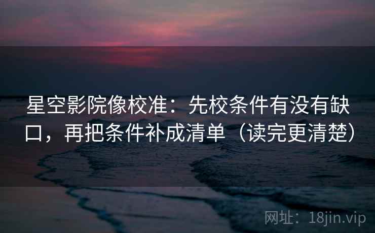星空影院像校准:先校条件有没有缺口,再把条件补成清单(读完更清楚) 星空影院像校准:先校条件有没有缺口,再把条件补成清单(读完更清楚)