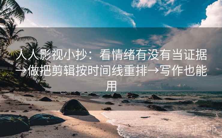 人人影视小抄：看情绪有没有当证据→做把剪辑按时间线重排→写作也能用