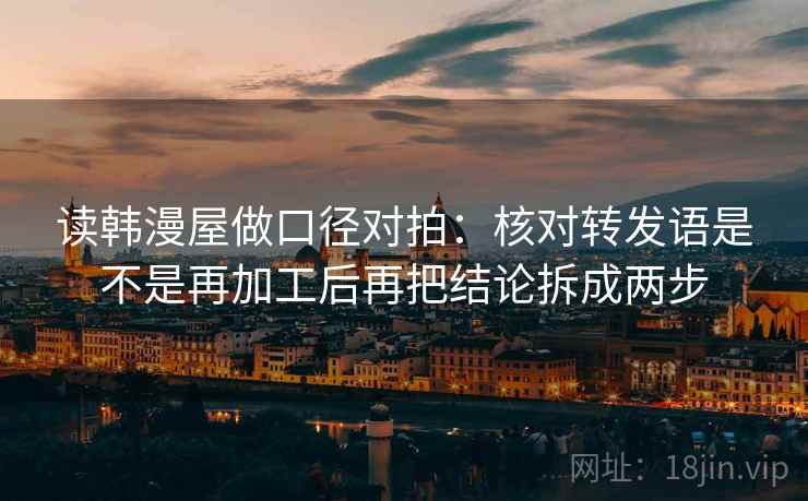 读韩漫屋做口径对拍:核对转发语是不是再加工后再把结论拆成两步
