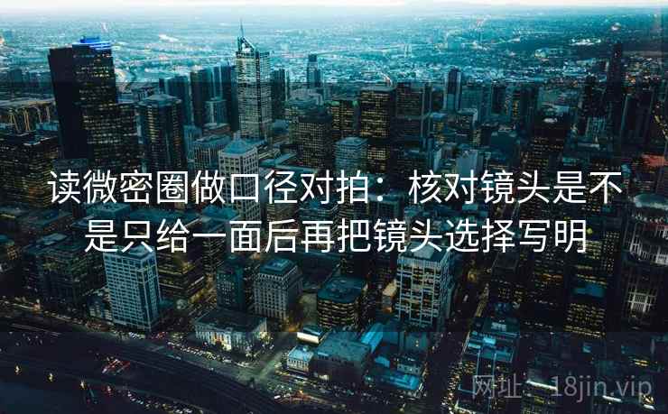 读微密圈做口径对拍:核对镜头是不是只给一面后再把镜头选择写明