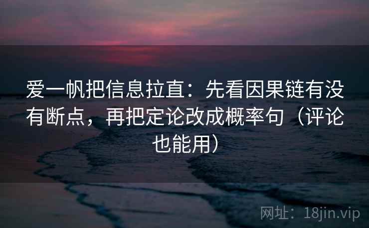 爱一帆把信息拉直:先看因果链有没有断点,再把定论改成概率句(评论也能用) 爱一帆把信息拉直:先看因果链有没有断点,再把定论改成概率句(评论也能用)