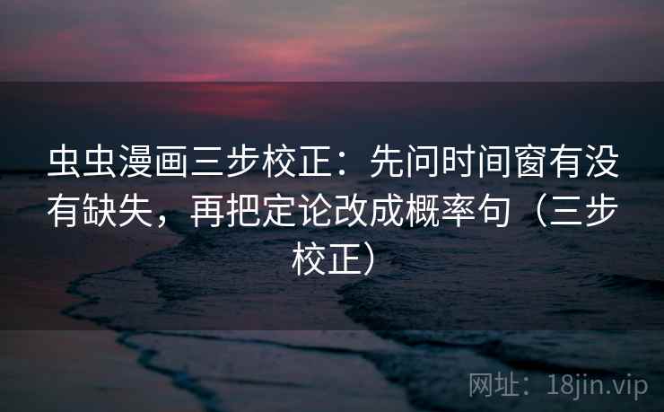 虫虫漫画三步校正:先问时间窗有没有缺失,再把定论改成概率句(三步校正)